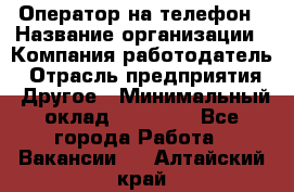 Оператор на телефон › Название организации ­ Компания-работодатель › Отрасль предприятия ­ Другое › Минимальный оклад ­ 15 000 - Все города Работа » Вакансии   . Алтайский край